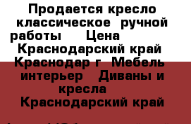 Продается кресло классическое, ручной работы.  › Цена ­ 25 000 - Краснодарский край, Краснодар г. Мебель, интерьер » Диваны и кресла   . Краснодарский край